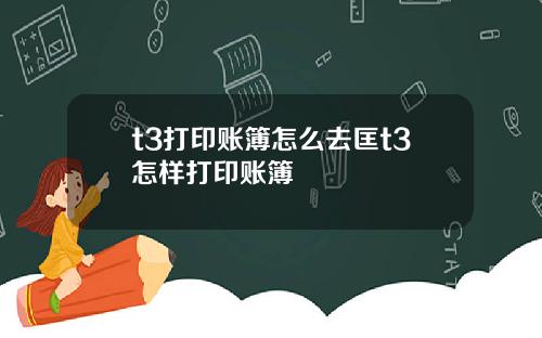 t3打印账簿怎么去匡t3怎样打印账簿