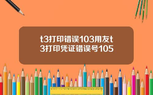 t3打印错误103用友t3打印凭证错误号105