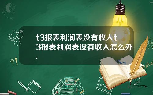 t3报表利润表没有收入t3报表利润表没有收入怎么办.