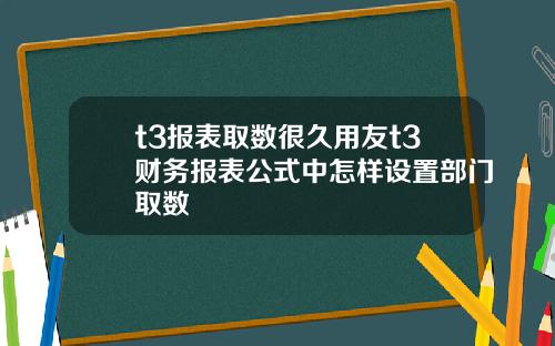 t3报表取数很久用友t3财务报表公式中怎样设置部门取数