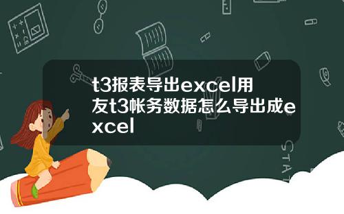 t3报表导出excel用友t3帐务数据怎么导出成excel