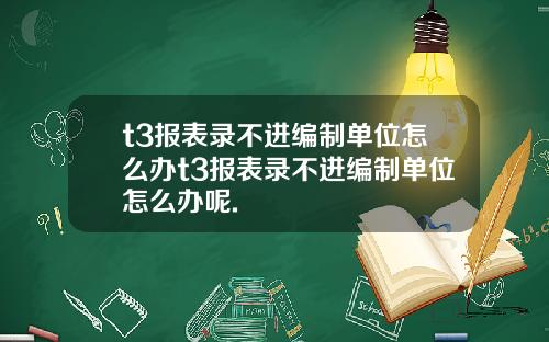 t3报表录不进编制单位怎么办t3报表录不进编制单位怎么办呢.