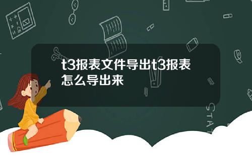 t3报表文件导出t3报表怎么导出来