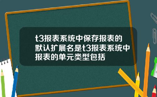 t3报表系统中保存报表的默认扩展名是t3报表系统中报表的单元类型包括