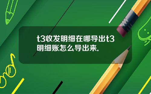 t3收发明细在哪导出t3明细账怎么导出来.