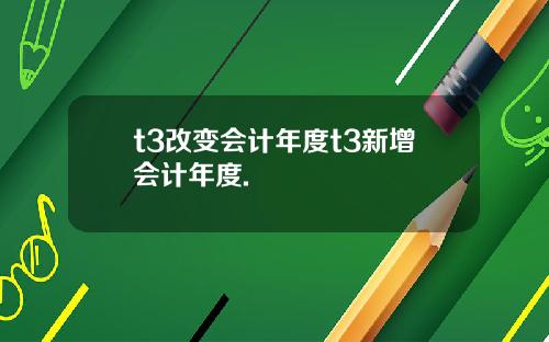 t3改变会计年度t3新增会计年度.