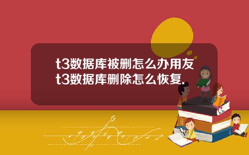 t3数据库被删怎么办用友t3数据库删除怎么恢复.