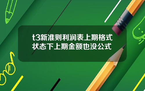 t3新准则利润表上期格式状态下上期金额也没公式