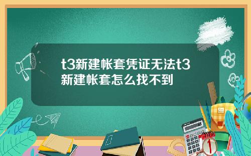 t3新建帐套凭证无法t3新建帐套怎么找不到