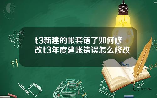 t3新建的帐套错了如何修改t3年度建账错误怎么修改