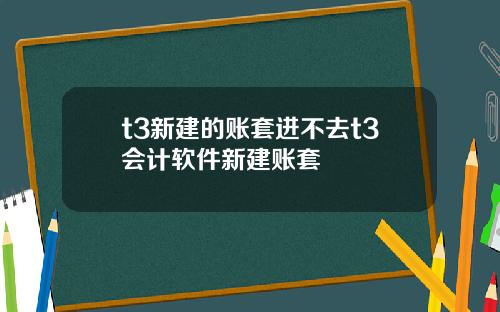 t3新建的账套进不去t3会计软件新建账套