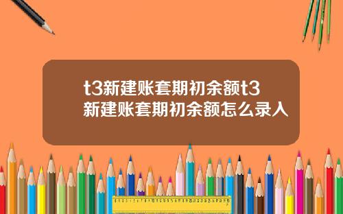 t3新建账套期初余额t3新建账套期初余额怎么录入