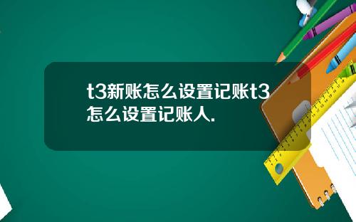 t3新账怎么设置记账t3怎么设置记账人.