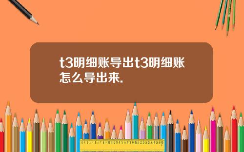 t3明细账导出t3明细账怎么导出来.