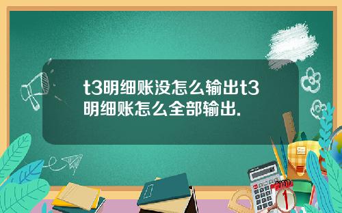 t3明细账没怎么输出t3明细账怎么全部输出.