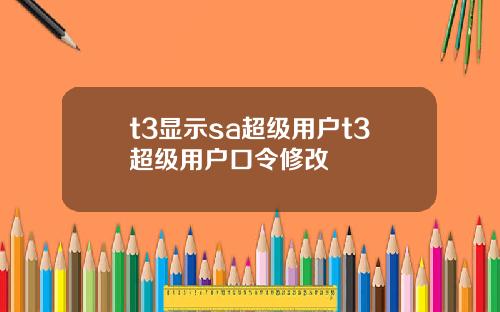 t3显示sa超级用户t3超级用户口令修改