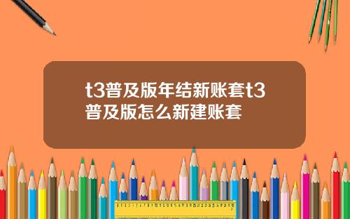 t3普及版年结新账套t3普及版怎么新建账套