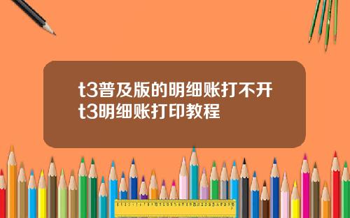 t3普及版的明细账打不开t3明细账打印教程