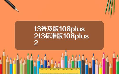 t3普及版108plus2t3标准版108plus2