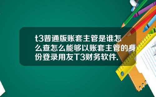 t3普通版账套主管是谁怎么查怎么能够以账套主管的身份登录用友T3财务软件.