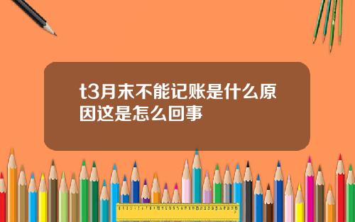 t3月末不能记账是什么原因这是怎么回事