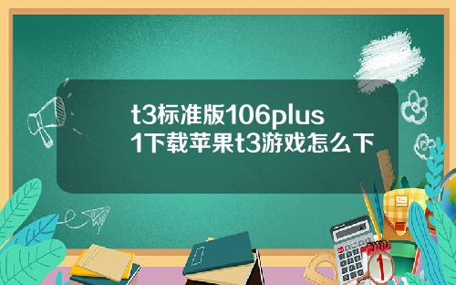 t3标准版106plus1下载苹果t3游戏怎么下