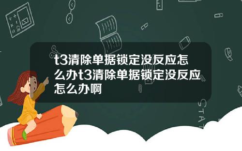 t3清除单据锁定没反应怎么办t3清除单据锁定没反应怎么办啊