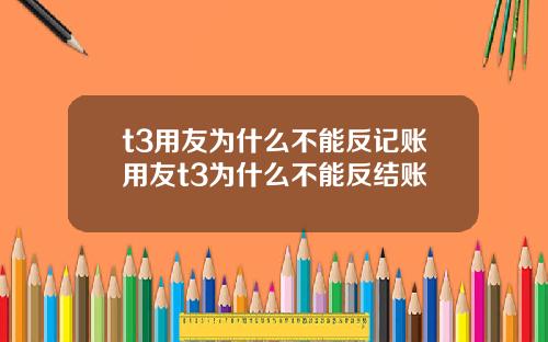 t3用友为什么不能反记账用友t3为什么不能反结账