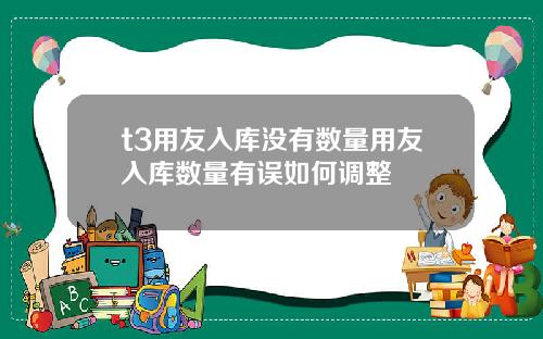 t3用友入库没有数量用友入库数量有误如何调整