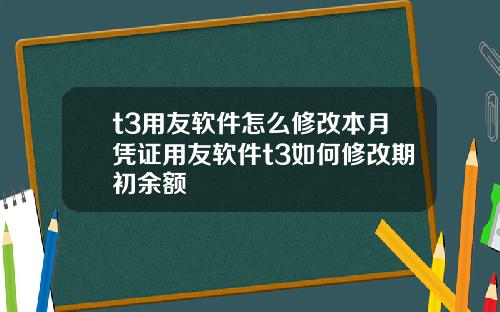 t3用友软件怎么修改本月凭证用友软件t3如何修改期初余额