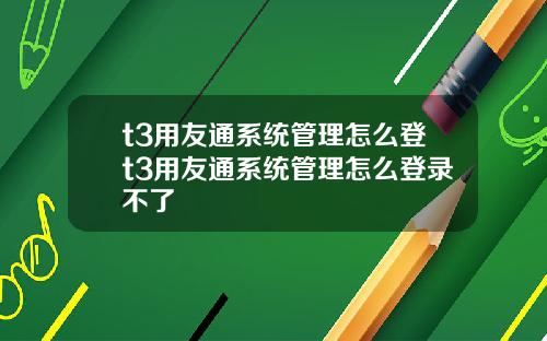 t3用友通系统管理怎么登t3用友通系统管理怎么登录不了