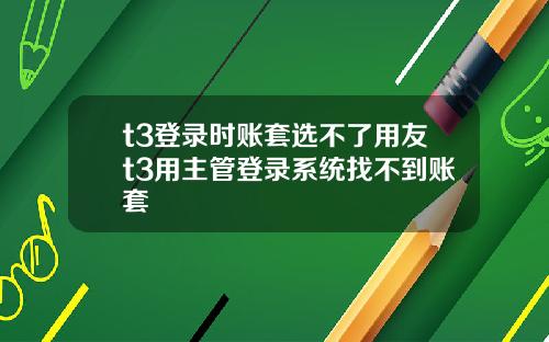 t3登录时账套选不了用友t3用主管登录系统找不到账套