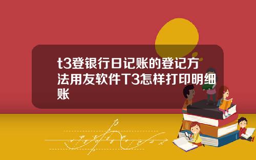 t3登银行日记账的登记方法用友软件T3怎样打印明细账