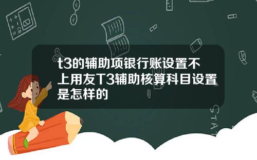 t3的辅助项银行账设置不上用友T3辅助核算科目设置是怎样的