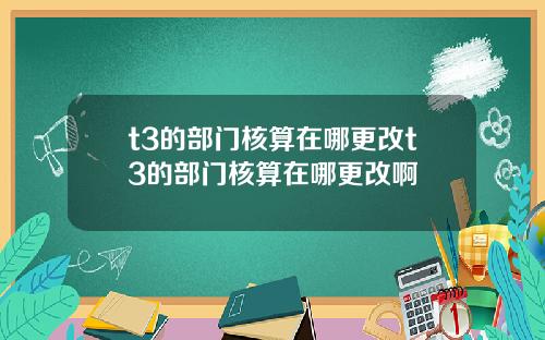 t3的部门核算在哪更改t3的部门核算在哪更改啊