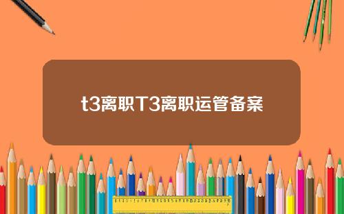 t3离职T3离职运管备案