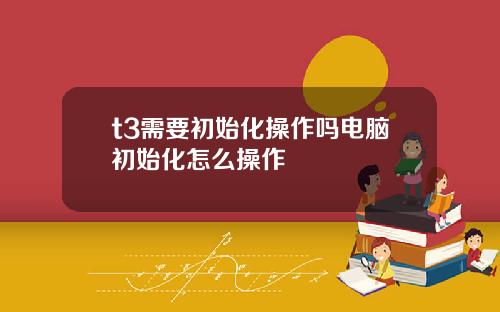 t3需要初始化操作吗电脑初始化怎么操作