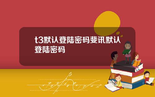 t3默认登陆密码斐讯默认登陆密码