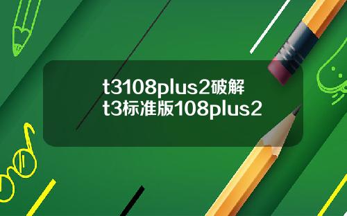 t3108plus2破解t3标准版108plus2