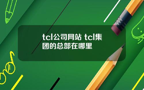 tcl公司网站 tcl集团的总部在哪里