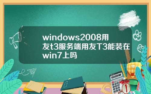 windows2008用友t3服务端用友T3能装在win7上吗