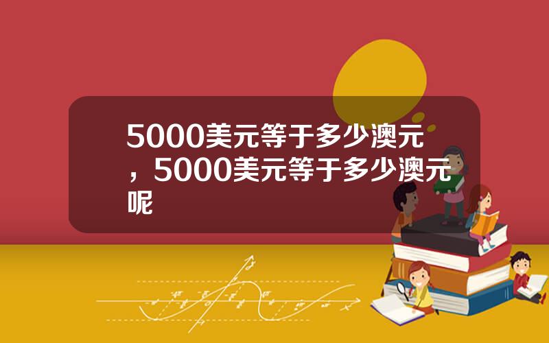 5000美元等于多少澳元，5000美元等于多少澳元呢