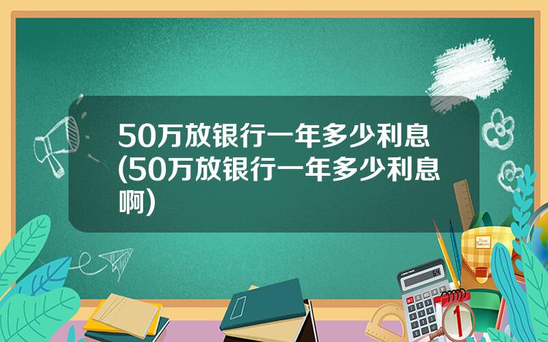 50万放银行一年多少利息(50万放银行一年多少利息啊)