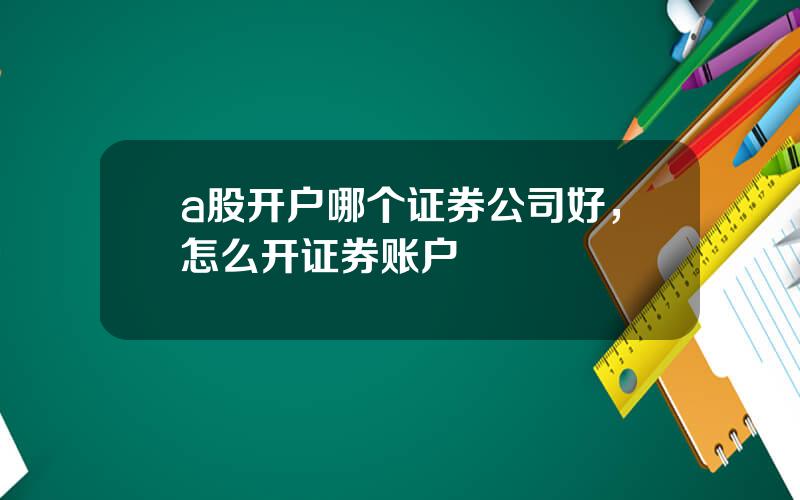 a股开户哪个证券公司好，怎么开证券账户