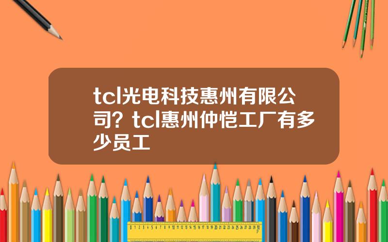 tcl光电科技惠州有限公司？tcl惠州仲恺工厂有多少员工