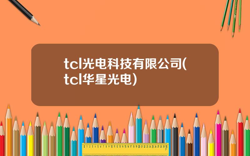 tcl光电科技有限公司(tcl华星光电)