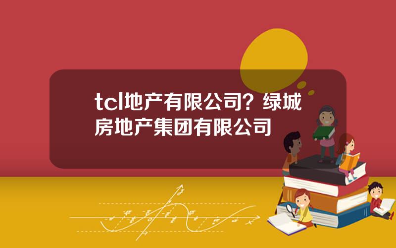 tcl地产有限公司？绿城房地产集团有限公司