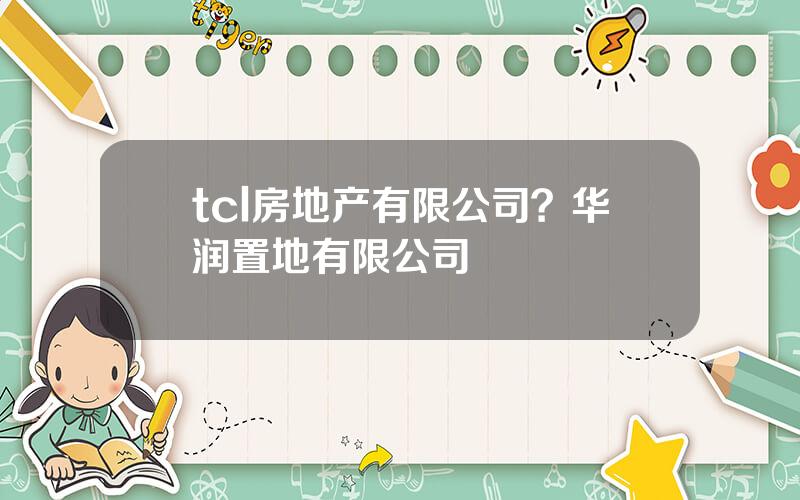 tcl房地产有限公司？华润置地有限公司