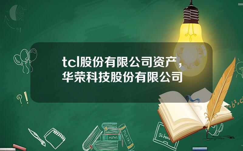 tcl股份有限公司资产，华荣科技股份有限公司