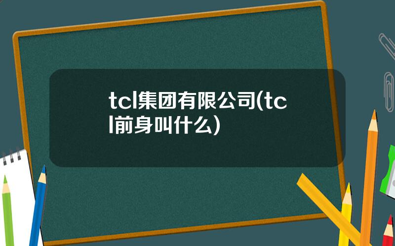 tcl集团有限公司(tcl前身叫什么)